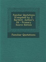 Familiar Quotations [Compiled] by J. Bartlett. Author's Ed - Primary Source Edition,1294703307,9781294703303