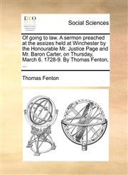 Of going to law. A sermon preached at the assizes held at Winchester by the Honourable Mr. Justice Page and Mr. Baron Carter, on Thursday, March 6. 1728-9. By Thomas Fenton, ...,1170093035,9781170093030