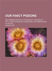 Our Fancy Pigeons; And Rambling Notes of a Naturalist. a Record of Fifty Years' Experience in Breeding, and Observation of Nature,1150581468,9781150581465