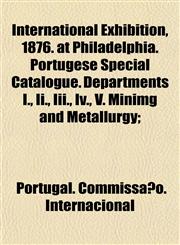 International Exhibition, 1876. at Philadelphia. Portugese Special Catalogue. Departments I., Ii., Iii., Iv., V. Minimg and Metallurgy;,1154931986,9781154931983