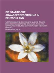 Die Stadtische Abwasserbeseitigung in Deutschland; Worterbuchartig Angeordnete Nachrichten Und Beschreibungen Stadtischer Kanalisations- Und Klaranlag,1234611317,9781234611316