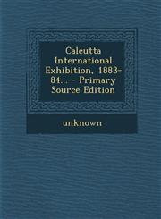 Calcutta International Exhibition, 1883-84... - Primary Source Edition,1294377159,9781294377153