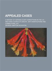 Appealed Cases; A History of Certain Court Corruptions in the U.S. and State Courts of Dakota With Ramifications and Connections, Etc,1234099284,9781234099282