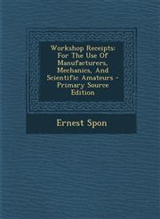 Workshop Receipts For the Use of Manufacturers, Mechanics, and Scientific Amateurs,1289707561,9781289707569