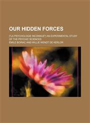 Our hidden forces; ("La psychologie inconnue") An experimental study of the psychic sciences,1150367938,9781150367939
