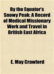 By the Equator's Snowy Peak; A Record of Medical Missionary Work and Travel in British East Africa,1152653660,9781152653665