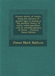 Genetic theory of reality, being the outcome of genetic logic as issuing in the aesthetic theory of reality called pancalism, with an extended glossary of terms  - Primary Source Edition,1294515004,9781294515005