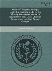 My sister's keeper A strategic leadership coaching model for the identity formation of women in leadership at Total Grace Christian Center in metropolitan Atlanta, Georgia.,1243564075,9781243564078
