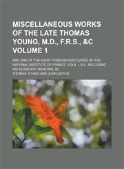 Miscellaneous Works of the Late Thomas Young, M.D., F.R.S., &c; And One of the Eight Foreign Associates of the National Institute of France. Vols. I. & II., Including His Scientific Memoirs, &c Volume 1,1236870999,9781236870995