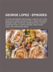 George Lopez - Episodes A Clear and Presentless Danger, A Kiss is Just a Kiss, Angie Gets Tanked, Bachelor Party, Benny and Randy, Bringing Home the Bacon, Carmen's Dating, Charity, Christmas Punch, Curious George, Dance Fever, Dubya, Dad, and Dating, Du,123468599X,9781234685997