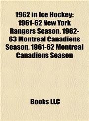 1962 in Ice Hockey 1961-62 New York Rangers Season, 1962-63 Montreal Canadiens Season, 1961-62 Montreal Canadiens Season,1155804708,9781155804705