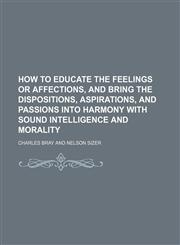 How to Educate the Feelings or Affections, and Bring the Dispositions, Aspirations, and Passions Into Harmony With Sound Intelligence and Morality,1151707090,9781151707093