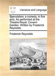 Speculation; a comedy, in five acts. As performed at the Theatre-Royal, Covent-Garden. Written by Frederick Reynolds.,1170631177,9781170631171