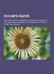 OCCAM's Razor; The Application of a Principle to Political Economy, to the Conditions of Progress, to Socialism, to Politics,1230358447,9781230358444