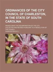Ordinances of the City Council of Charleston, in the state of South Carolina; passed since the incorporation of the city, collected and revised pursuant to a resolution of the Council,1130726843,9781130726848