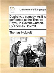 Duplicity a comedy. As it is performed at the Theatre-Royal, in Covent-Garden. By Thomas Holcroft.,1170446051,9781170446058