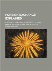 Foreign Exchange Explained; A Practical Treatment of the Subject for the Banker, the Business Man, and the Student,1151152137,9781151152138