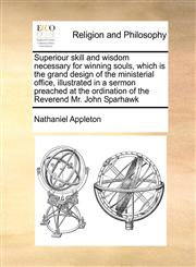 Superiour skill and wisdom necessary for winning souls, which is the grand design of the ministerial office, illustrated in a sermon preached at the ordination of the Reverend Mr. John Sparhawk,1171422504,9781171422501