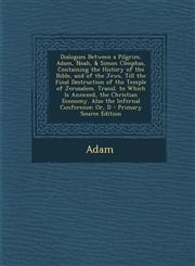 Dialogues Between a Pilgrim, Adam, Noah, & Simon Cleophas, Containing the History of the Bible, and of the Jews, Till the Final Destruction of the Temple of Jerusalem. Transl. to Which Is Annexed, the Christian Economy. Also the Infernal Conference Or, D,1289994846,9781289994846