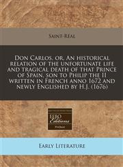 Don Carlos, or, An historical relation of the unfortunate life and tragical death of that Prince of Spain, son to Philip the II written in French anno 1672 and newly Englished by H.J. (1676),1117786420,9781117786421