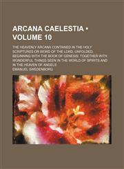 Arcana Caelestia (Volume 10); The Heavenly Arcana Contained in the Holy Scriptures or Word of the Lord, Unfolded, Beginning With the Book of Genesis Together With Wonderful Things Seen in the World of Spirits and in the Heaven of Angels,1154263509,9781154263503