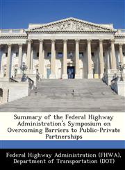 Summary of the Federal Highway Administration's Symposium on Overcoming Barriers to Public-Private Partnerships,1249164648,9781249164647