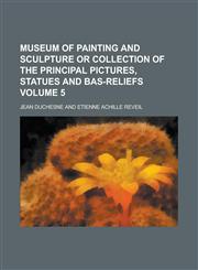 Museum of painting and sculpture or collection of the principal pictures, statues and bas-reliefs Volume 5,1230168893,9781230168890