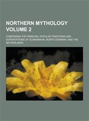 Northern Mythology; Comprising the Principal Popular Traditions and Superstitions of Scandinavia, North Germany, and the Netherlands Volume 2,1230319174,9781230319179