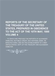Reports of the Secretary of the Treasury of the United States, Prepared in Obedience to the Act of the 10th May, 1800 Volume 4; ... to Which Are Prefi,1231762799,9781231762790