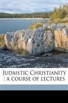 Judaistic Christianity a course of lectures,1177489945,9781177489942
