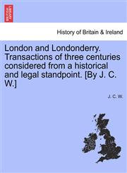 London and Londonderry. Transactions of three centuries considered from a historical and legal standpoint. [By J. C. W.],1241052387,9781241052386