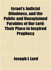 Israel's Judicial Blindness, and the Public and Unexplained Parables of Our Lord; Their Place in Inspired Prophecy,1152974475,9781152974470