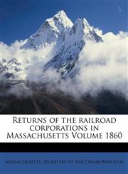 Returns of the railroad corporations in Massachusetts Volume 1860,1172083789,9781172083787
