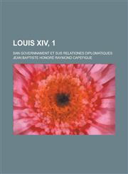 Louis XIV, 1; San Governnament Et Sus Relationes Diplomatiques,1231211660,9781231211663