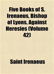 Five Books of S. Irenaeus, Bishop of Lyons, Against Heresies (Volume 42),1152534076,9781152534070