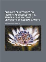 Outlines of Lectures on History, Addressed to the Senior Class in Cornell University by Andrew D. White,1235598055,9781235598050