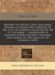 Reports of special cases touching several customes and liberties of the city of London collected by Sir H. Calthrop ...; whereunto is annexed divers ancient customes and usages of the said city of London. (1670),1240805543,9781240805549