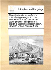 Elegant extracts or, useful and entertaining passages in prose, selected for the improvement of young persons: being similar in design to Elegant extracts in poetry. [Seventh edition]. Volume 1 of 2,1170306535,9781170306536