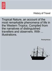 Tropical Nature, an account of the most remarkable phenomena of life in the Western Tropics. Compiled from the narratives of distinguished travellers and observers. With ... illustrations.,124151156X,9781241511562