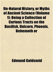 Un-Natural History, or Myths of Ancient Science (Volume 1); Being a Collection of Curious Tracts on the Basilisk, Unicorn, Phoenix, Behemoth or,1152095544,9781152095540