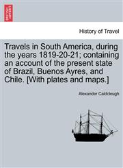 Travels in South America, during the years 1819-20-21; containing an account of the present state of Brazil, Buenos Ayres, and Chile. [With plates and maps.],1241526877,9781241526870