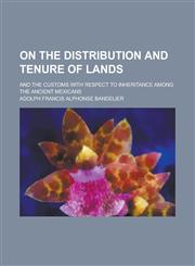 On the Distribution and Tenure of Lands; And the Customs with Respect to Inheritance Among the Ancient Mexicans,1236840372,9781236840370