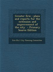 Greater Erie Plans and Reports for the Extension and Improvement of the City - Primary Source Edition,1293500518,9781293500514