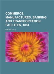 Commerce, Manufactures, Banking and Transportation Facilites, 1884,1234179253,9781234179250