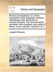 Roman conversations; or a short description of the antiquities of Rome interspersed with characters of eminent Romans; The second edition, corrected: with a preface, and a plan of Rome. In two volumes.  Volume 2 of 2,1171012934,9781171012931
