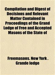 Compilation and Digest of Decisions and Relevant Matter Contained in Proceedings of the Grand Lodge of Free and Accepted Masons of the State of,1152195441,9781152195448