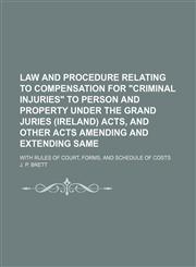 Law and Procedure Relating to Compensation for Criminal Injuries to Person and Property Under the Grand Juries (Ireland) Acts, and Other Acts Amending,1130415406,9781130415407
