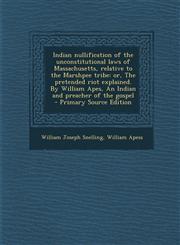 Indian nullification of the unconstitutional laws of Massachusetts, relative to the Marshpee tribe or, The pretended riot explained. By William Apes, An Indian and preacher of the gospel  - Primary Source Edition,1293236926,9781293236925