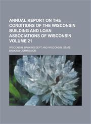 Annual report  on the conditions of the Wisconsin building and loan associations of Wisconsin Volume 21,1234290944,9781234290948
