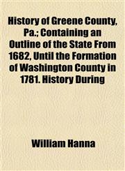 History of Greene County, Pa.; Containing an Outline of the State From 1682, Until the Formation of Washington County in 1781. History During,1152949411,9781152949416